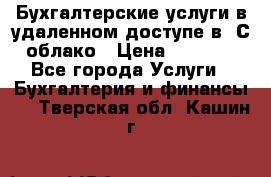 Бухгалтерские услуги в удаленном доступе в 1С облако › Цена ­ 5 000 - Все города Услуги » Бухгалтерия и финансы   . Тверская обл.,Кашин г.